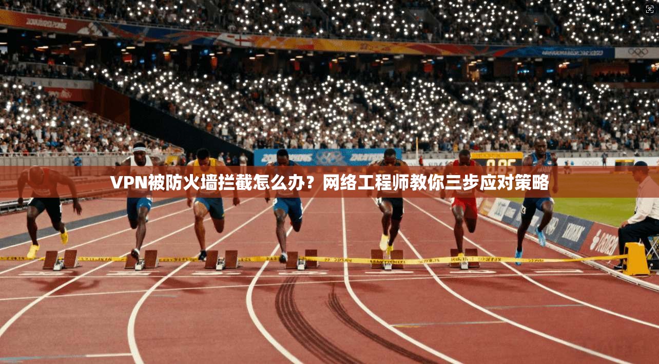 VPN被防火墙拦截怎么办？网络工程师教你三步应对策略