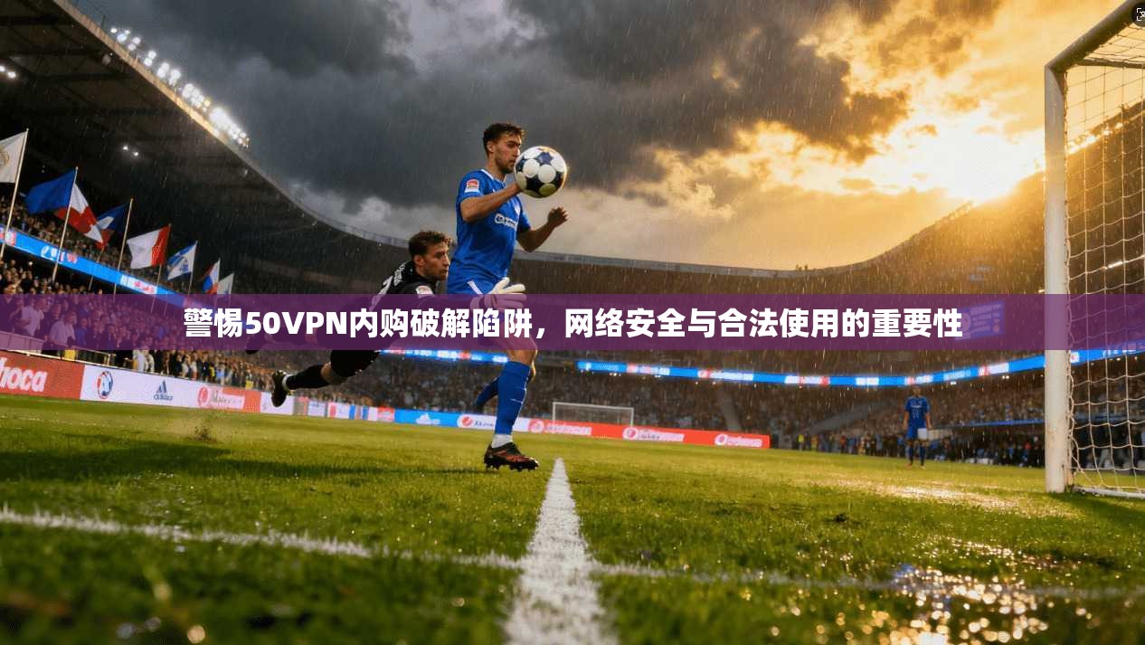警惕50VPN内购破解陷阱,网络安全与合法使用的重要性