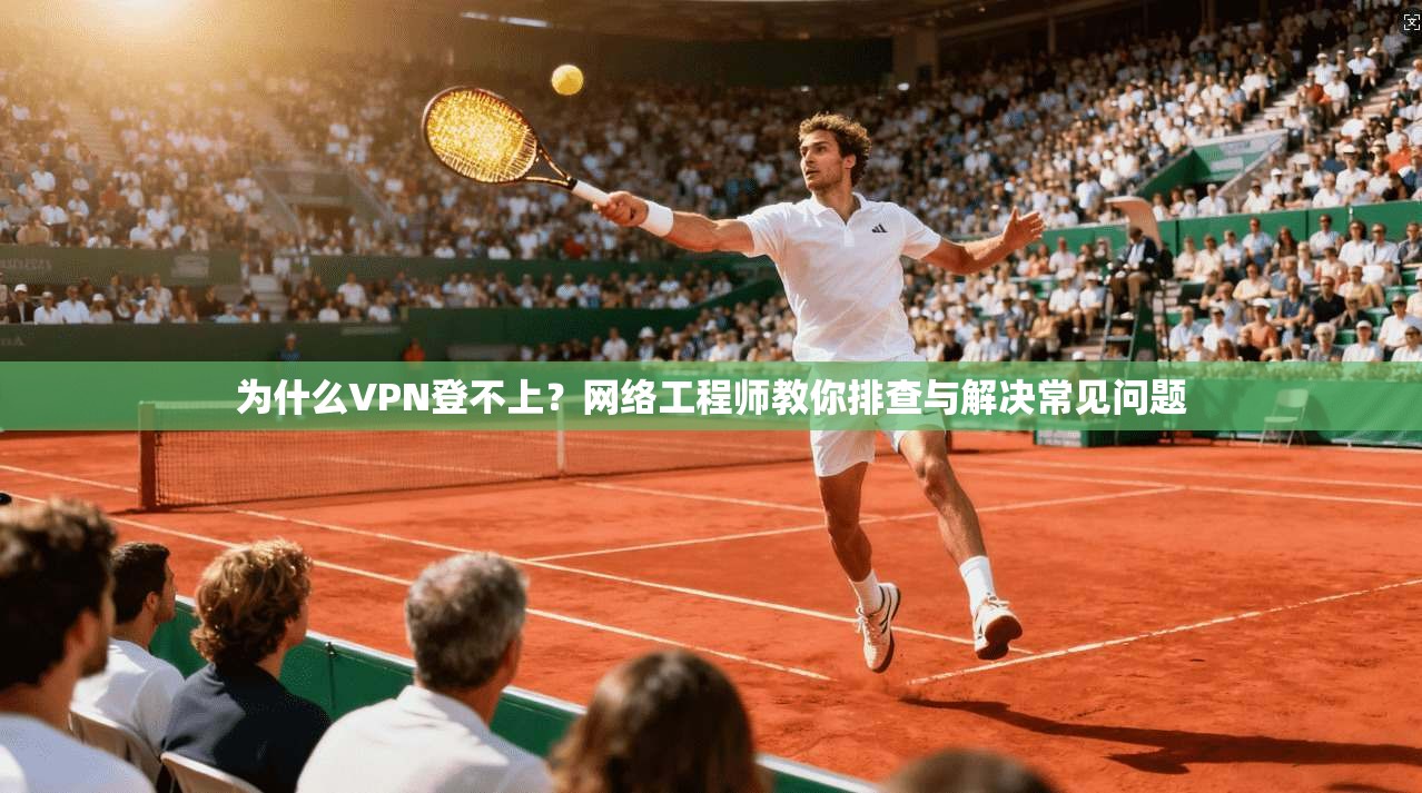 为什么VPN登不上?网络工程师教你排查与解决常见问题