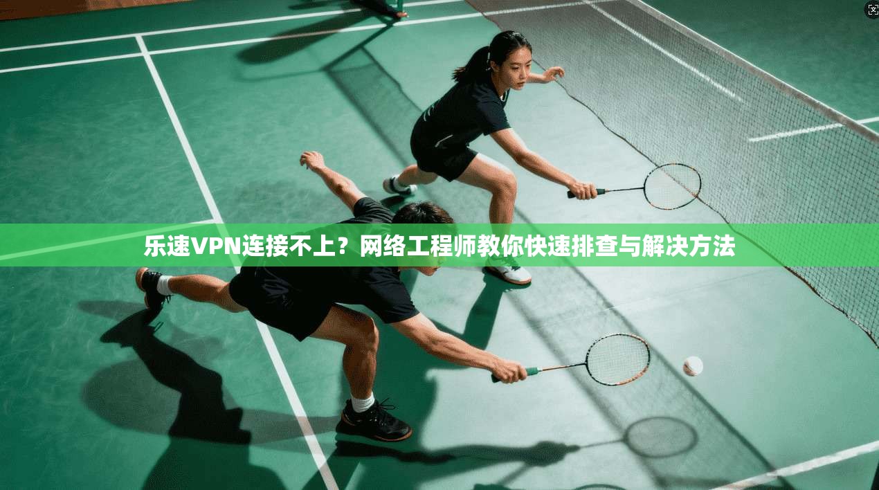 乐速VPN连接不上？网络工程师教你快速排查与解决方法