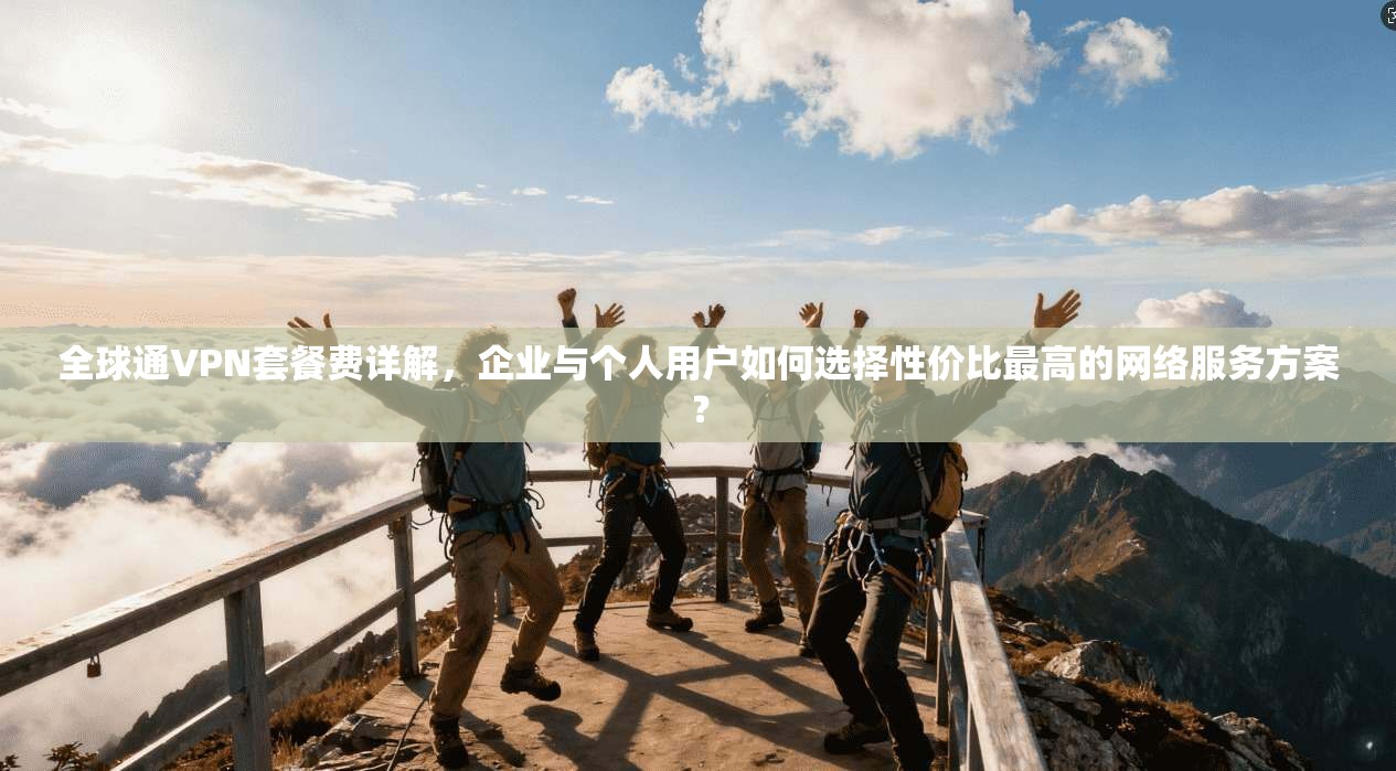 全球通VPN套餐费详解,企业与个人用户如何选择性价比最高的网络服务方案?