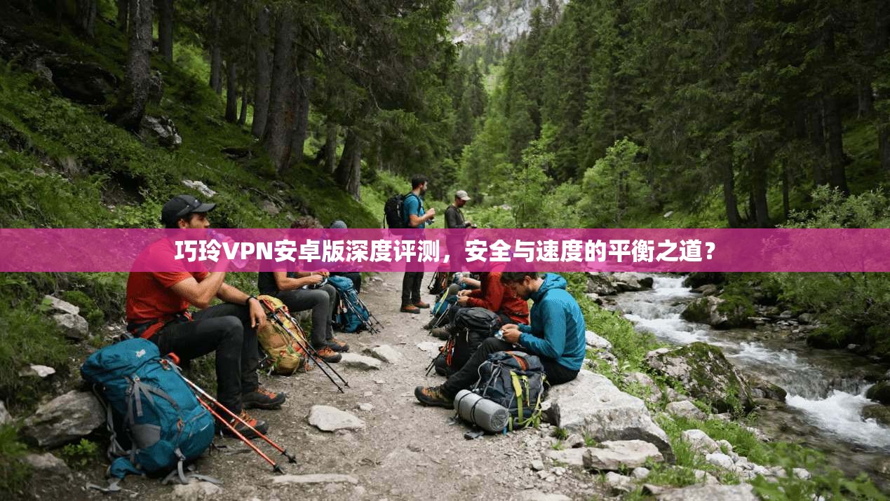 巧玲VPN安卓版深度评测,安全与速度的平衡之道?