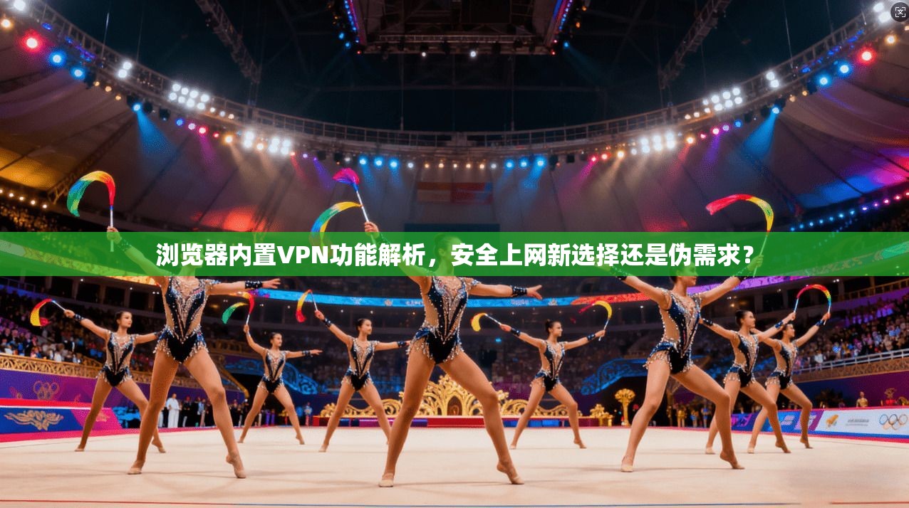 浏览器内置VPN功能解析,安全上网新选择还是伪需求?