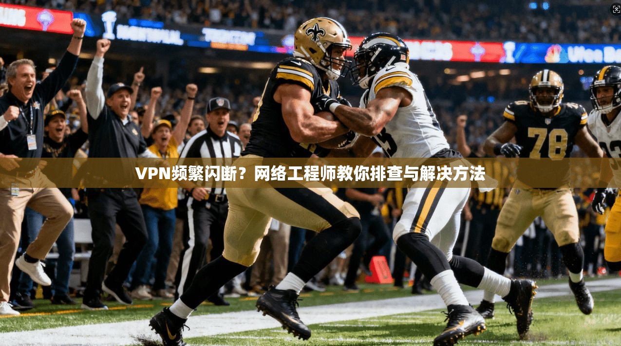 VPN频繁闪断？网络工程师教你排查与解决方法