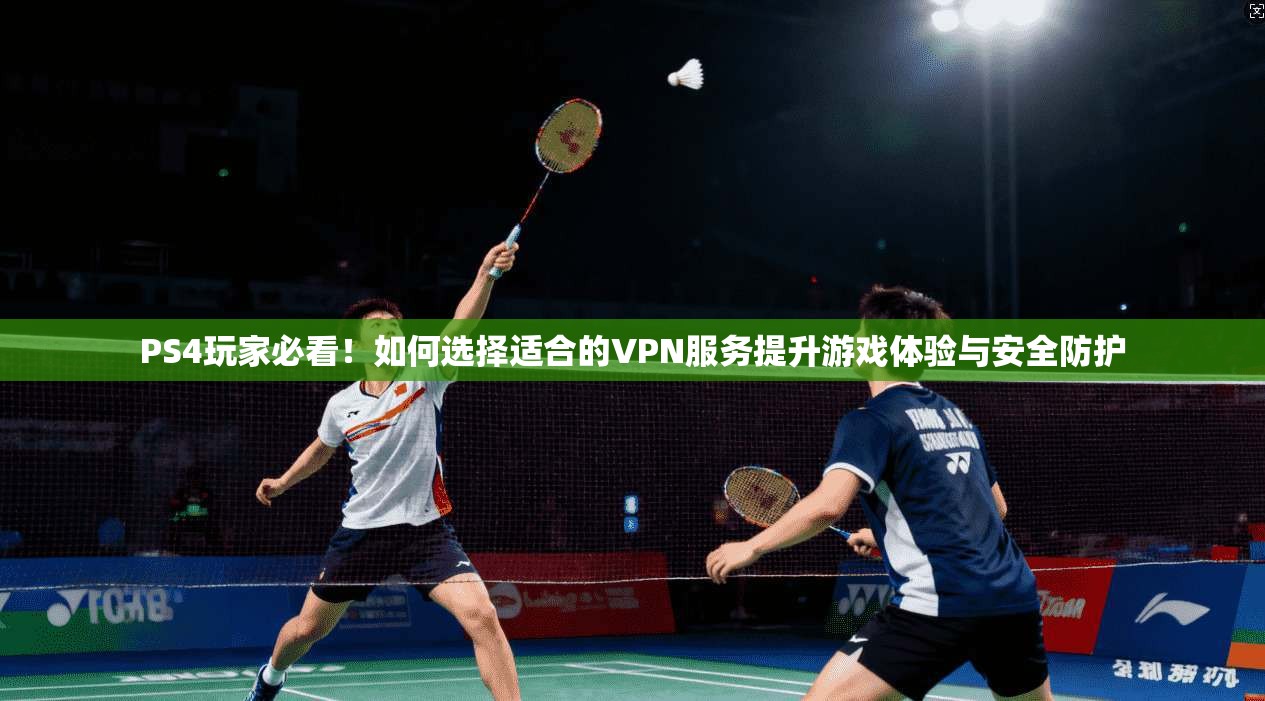 PS4玩家必看!如何选择适合的VPN服务提升游戏体验与安全防护
