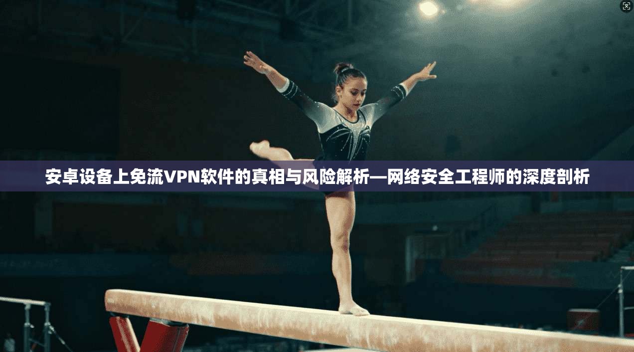 安卓设备上免流VPN软件的真相与风险解析—网络安全工程师的深度剖析