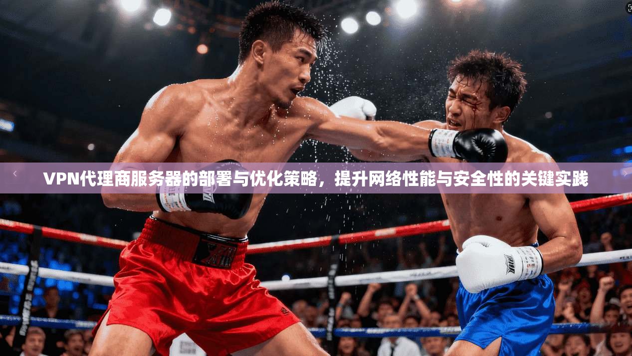 VPN代理商服务器的部署与优化策略，提升网络性能与安全性的关键实践