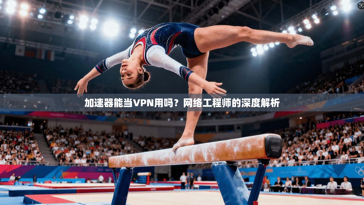 加速器能当VPN用吗？网络工程师的深度解析