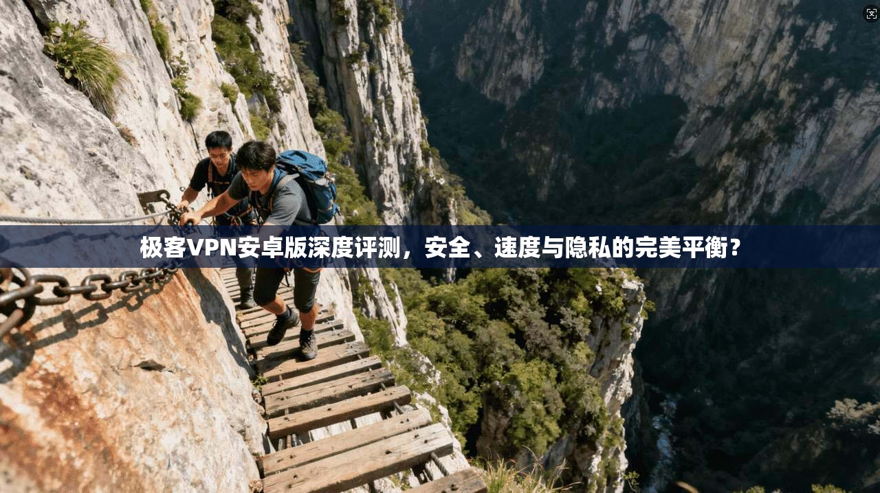 极客VPN安卓版深度评测，安全、速度与隐私的完美平衡？