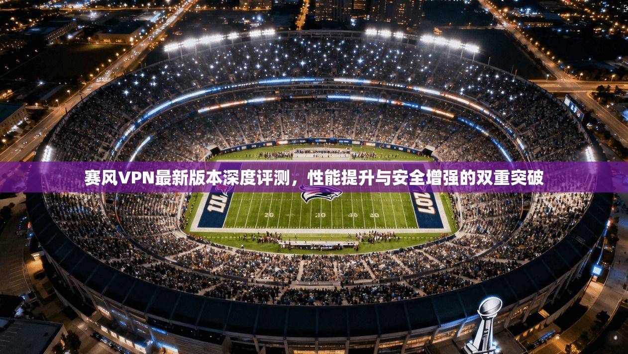 赛风VPN最新版本深度评测，性能提升与安全增强的双重突破