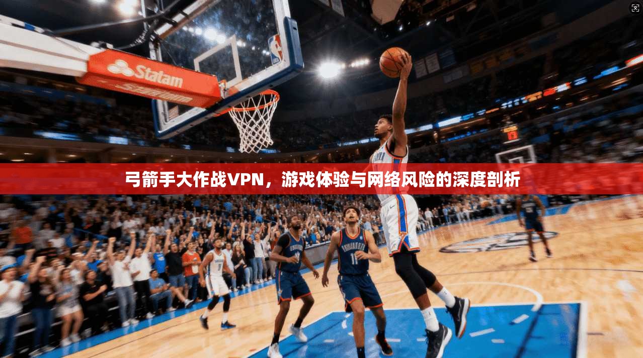 弓箭手大作战VPN，游戏体验与网络风险的深度剖析