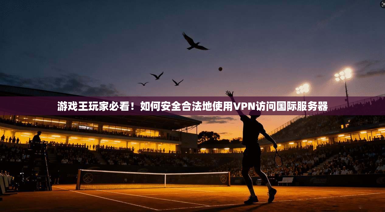 游戏王玩家必看！如何安全合法地使用VPN访问国际服务器