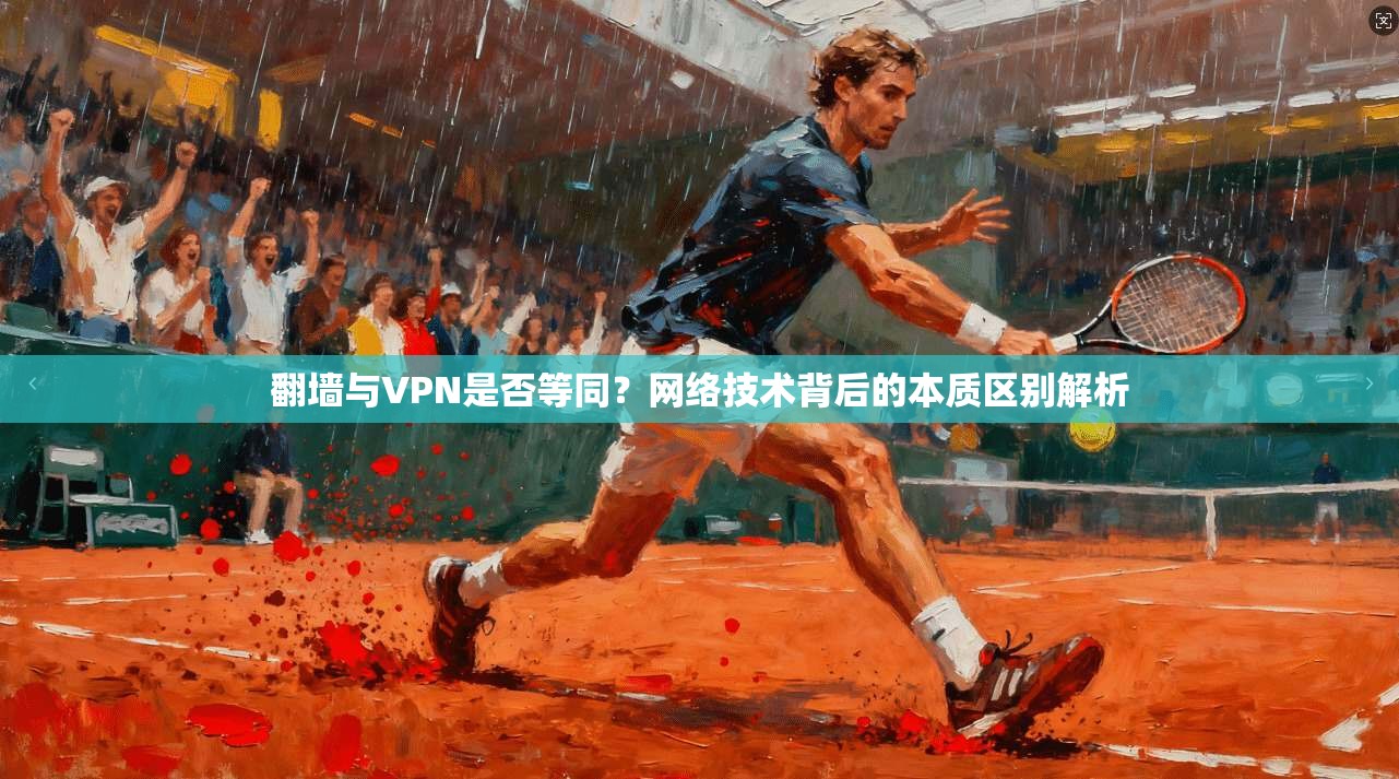 翻墙与VPN是否等同？网络技术背后的本质区别解析