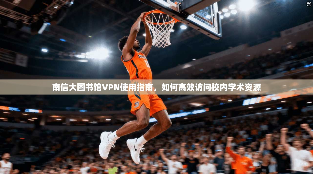 南信大图书馆VPN使用指南，如何高效访问校内学术资源
