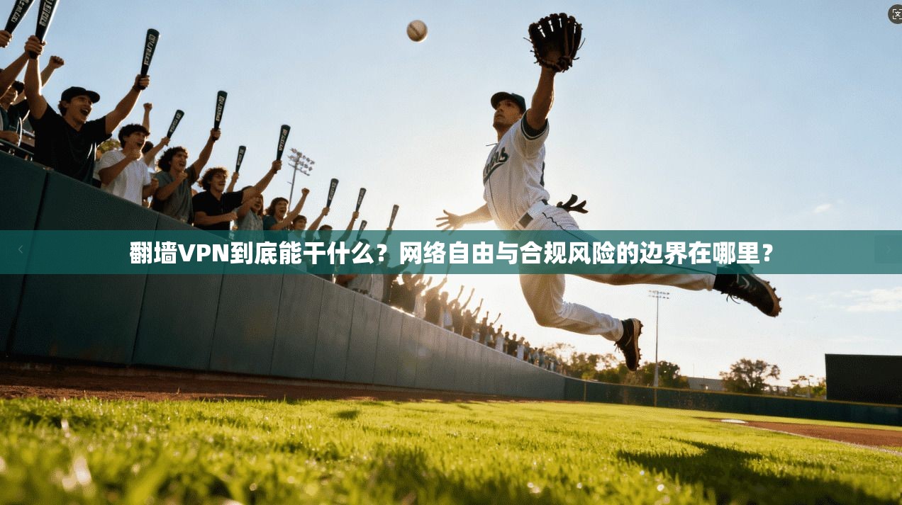 翻墙VPN到底能干什么？网络自由与合规风险的边界在哪里？