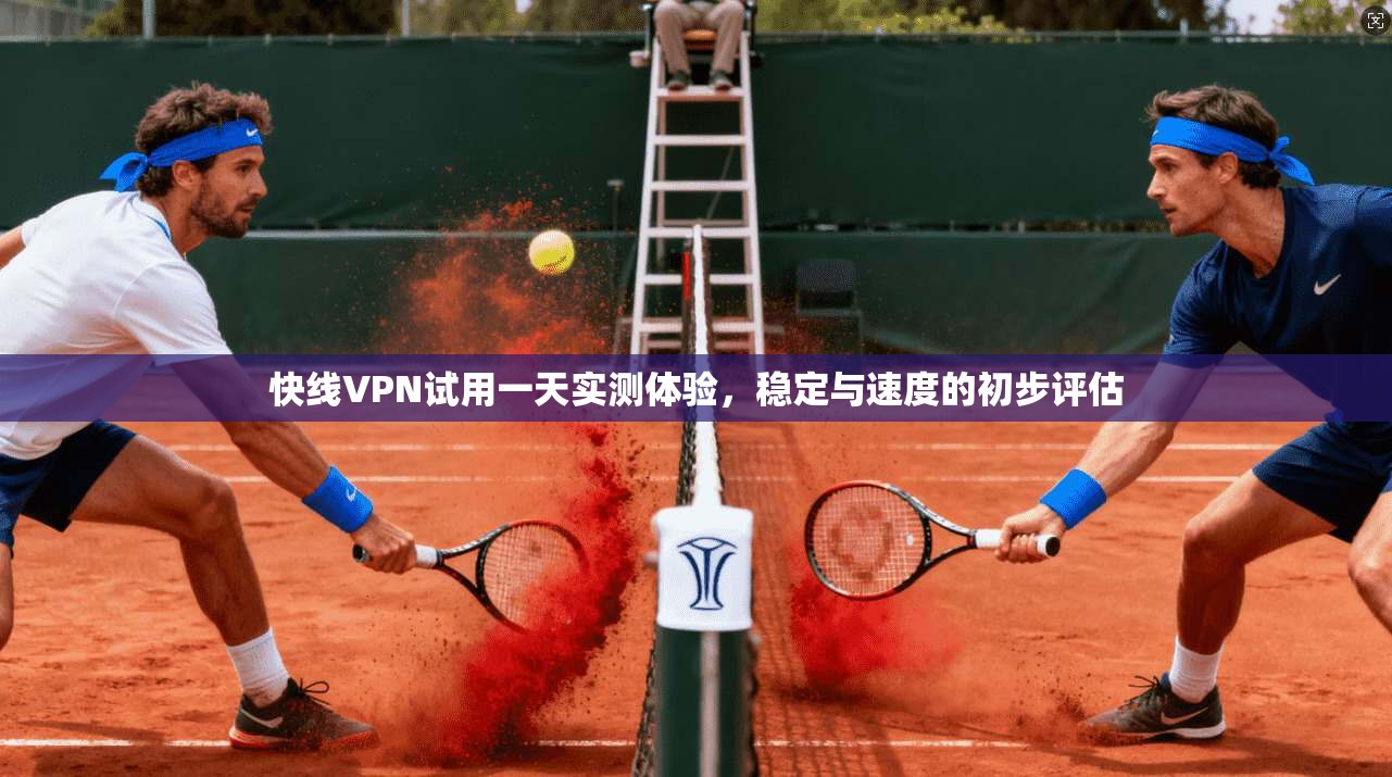 快线VPN试用一天实测体验,稳定与速度的初步评估