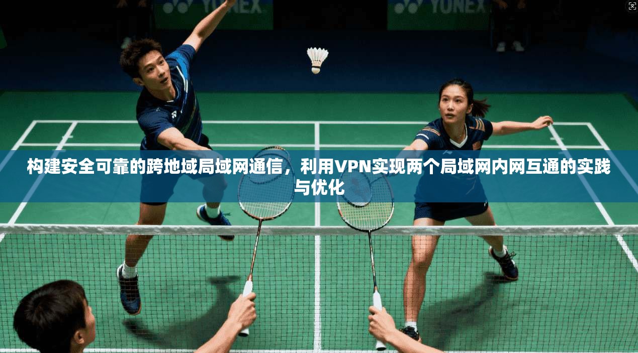 构建安全可靠的跨地域局域网通信，利用VPN实现两个局域网内网互通的实践与优化