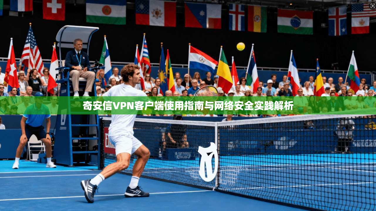 奇安信VPN客户端使用指南与网络安全实践解析