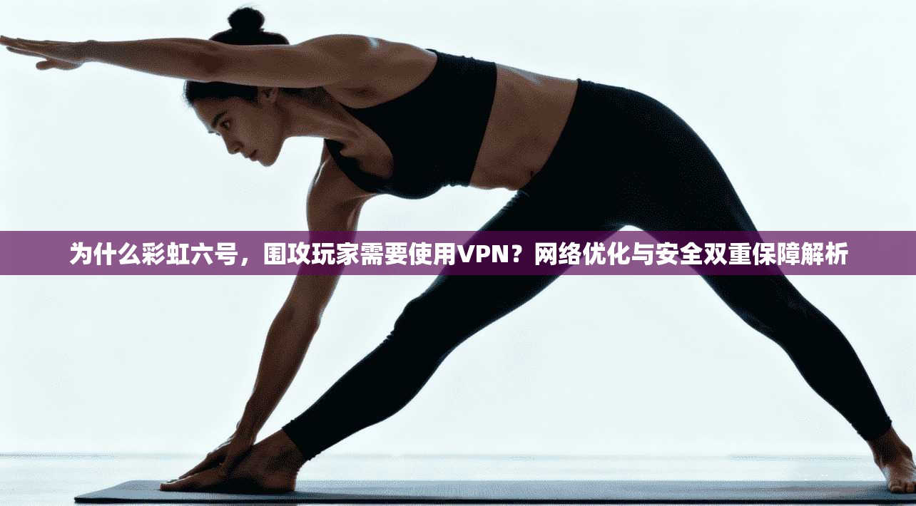 为什么彩虹六号，围攻玩家需要使用VPN？网络优化与安全双重保障解析