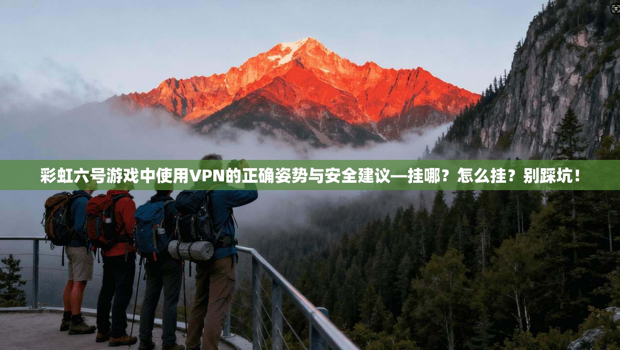 彩虹六号游戏中使用VPN的正确姿势与安全建议—挂哪？怎么挂？别踩坑！
