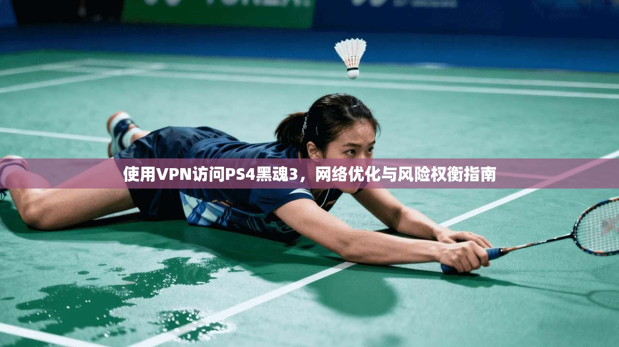 使用VPN访问PS4黑魂3，网络优化与风险权衡指南
