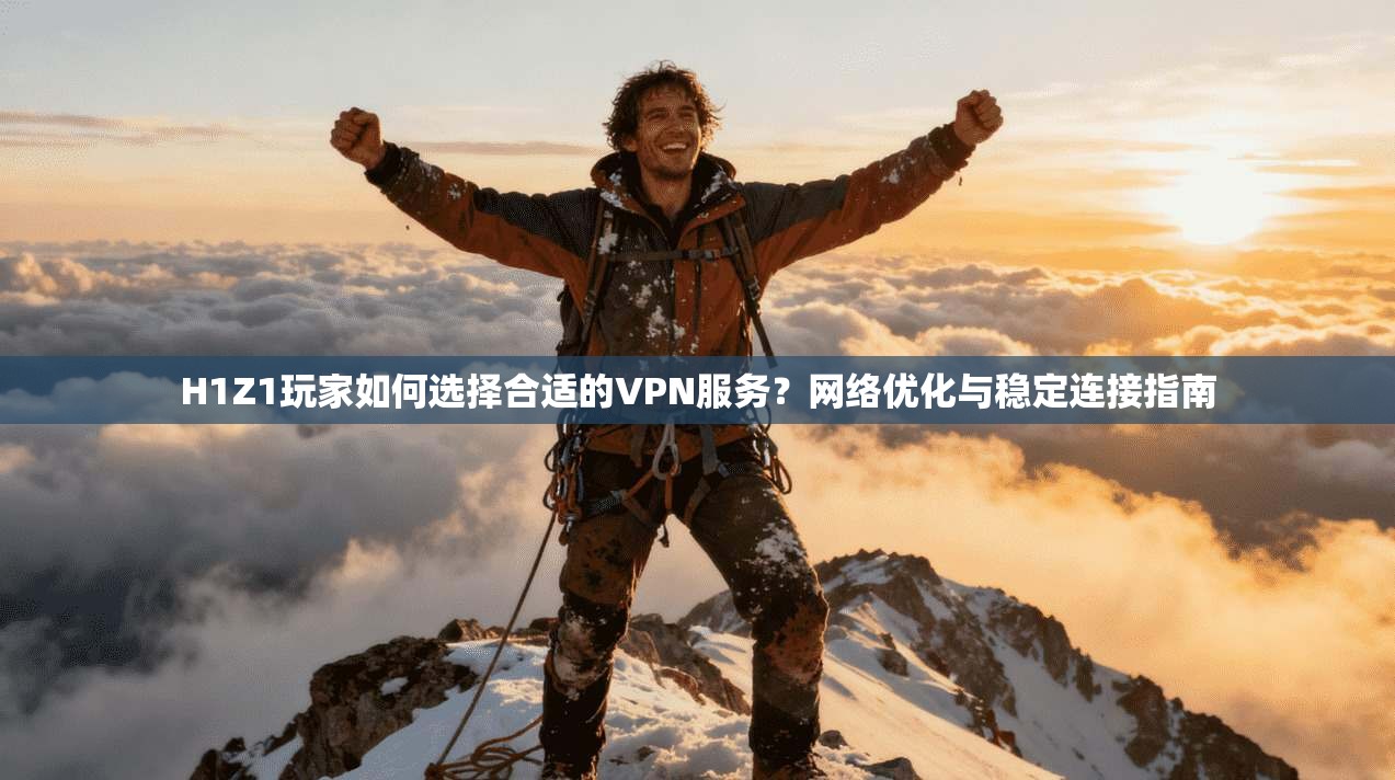 H1Z1玩家如何选择合适的VPN服务？网络优化与稳定连接指南