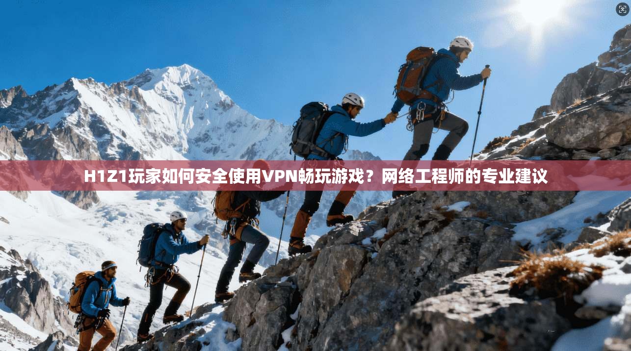 H1Z1玩家如何安全使用VPN畅玩游戏？网络工程师的专业建议