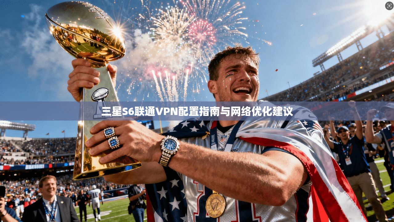 三星S6联通VPN配置指南与网络优化建议
