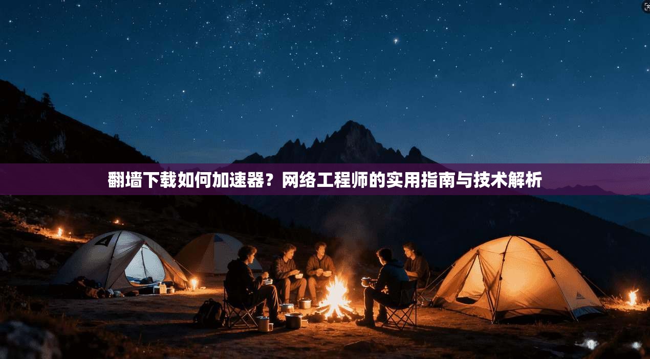 翻墙下载如何加速器？网络工程师的实用指南与技术解析