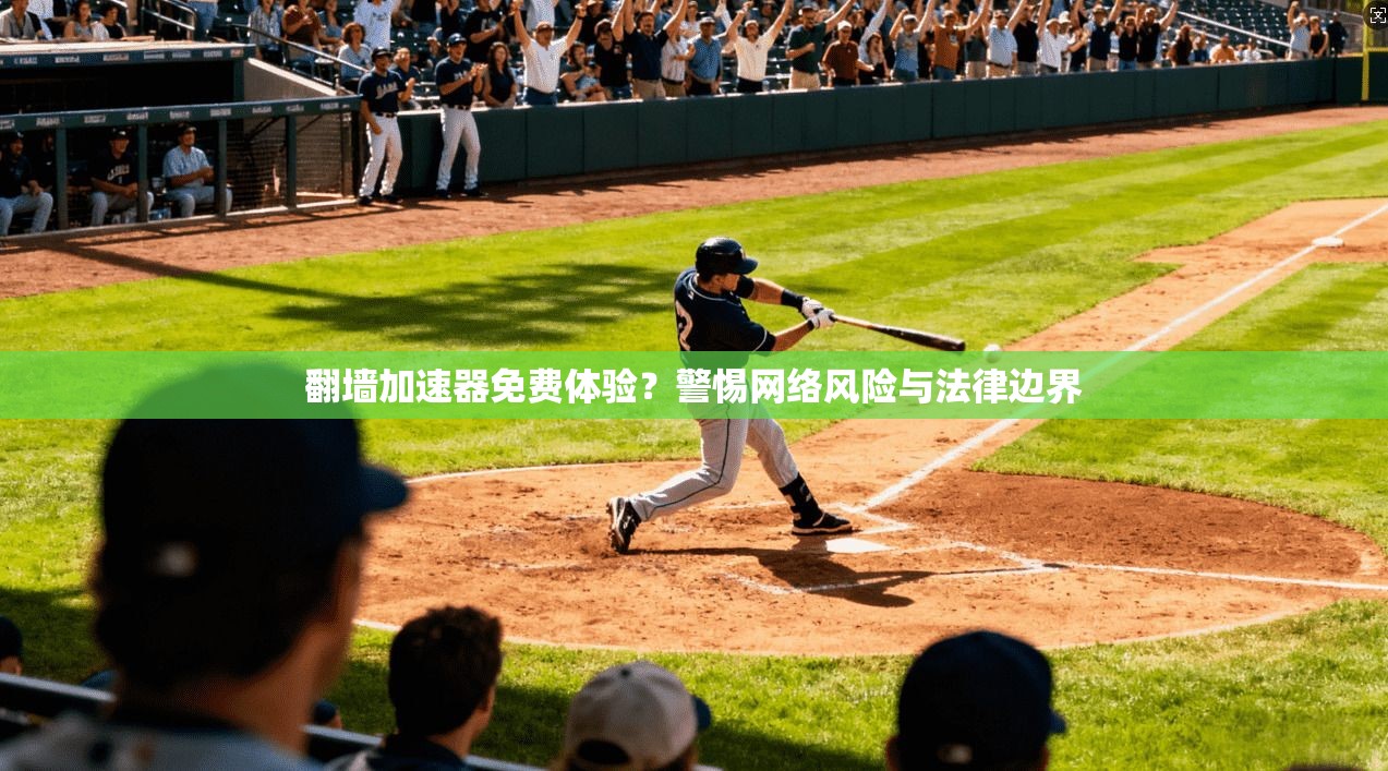 翻墙加速器免费体验？警惕网络风险与法律边界