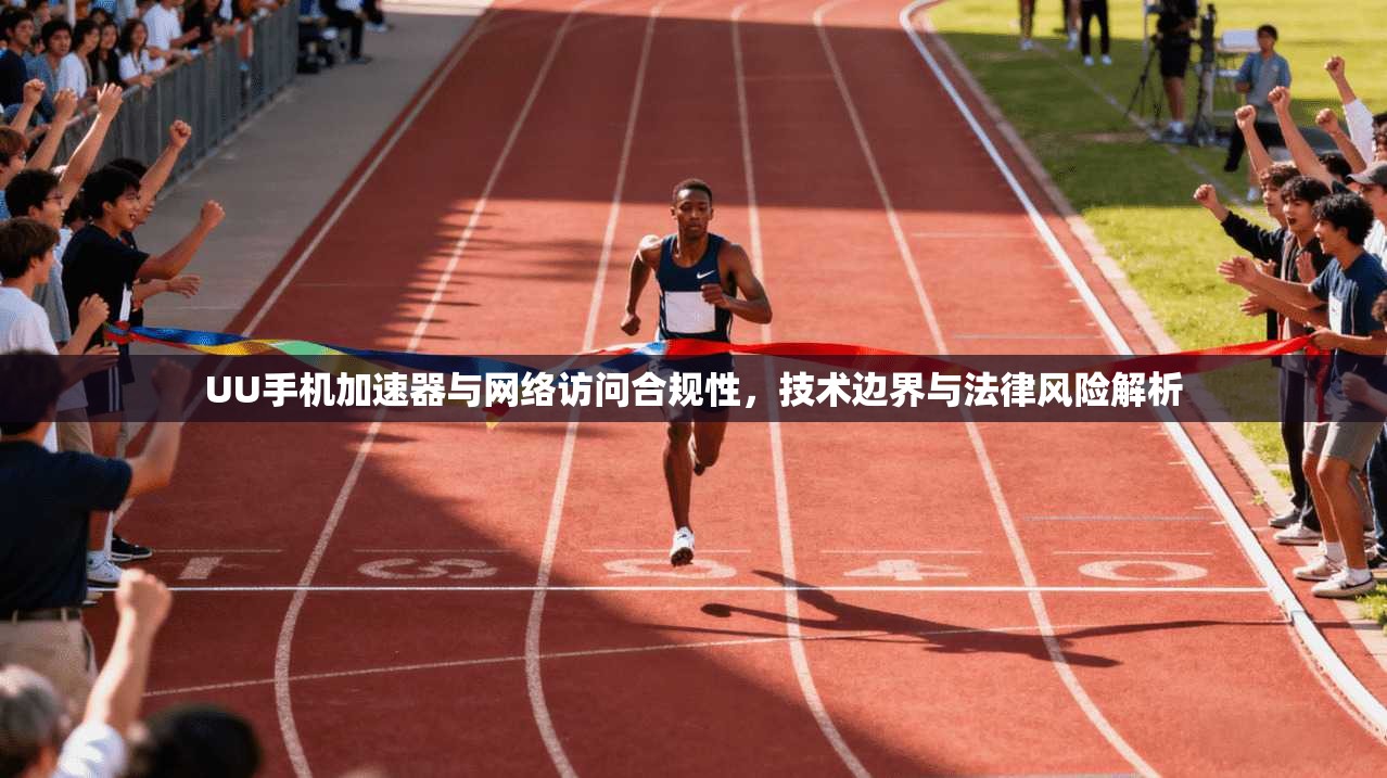 UU手机加速器与网络访问合规性，技术边界与法律风险解析