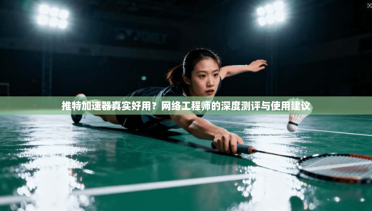 推特加速器真实好用？网络工程师的深度测评与使用建议
