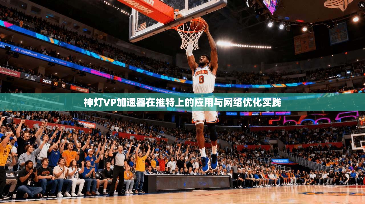 神灯VP加速器在推特上的应用与网络优化实践