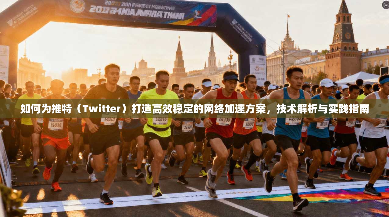 如何为推特（Twitter）打造高效稳定的网络加速方案，技术解析与实践指南