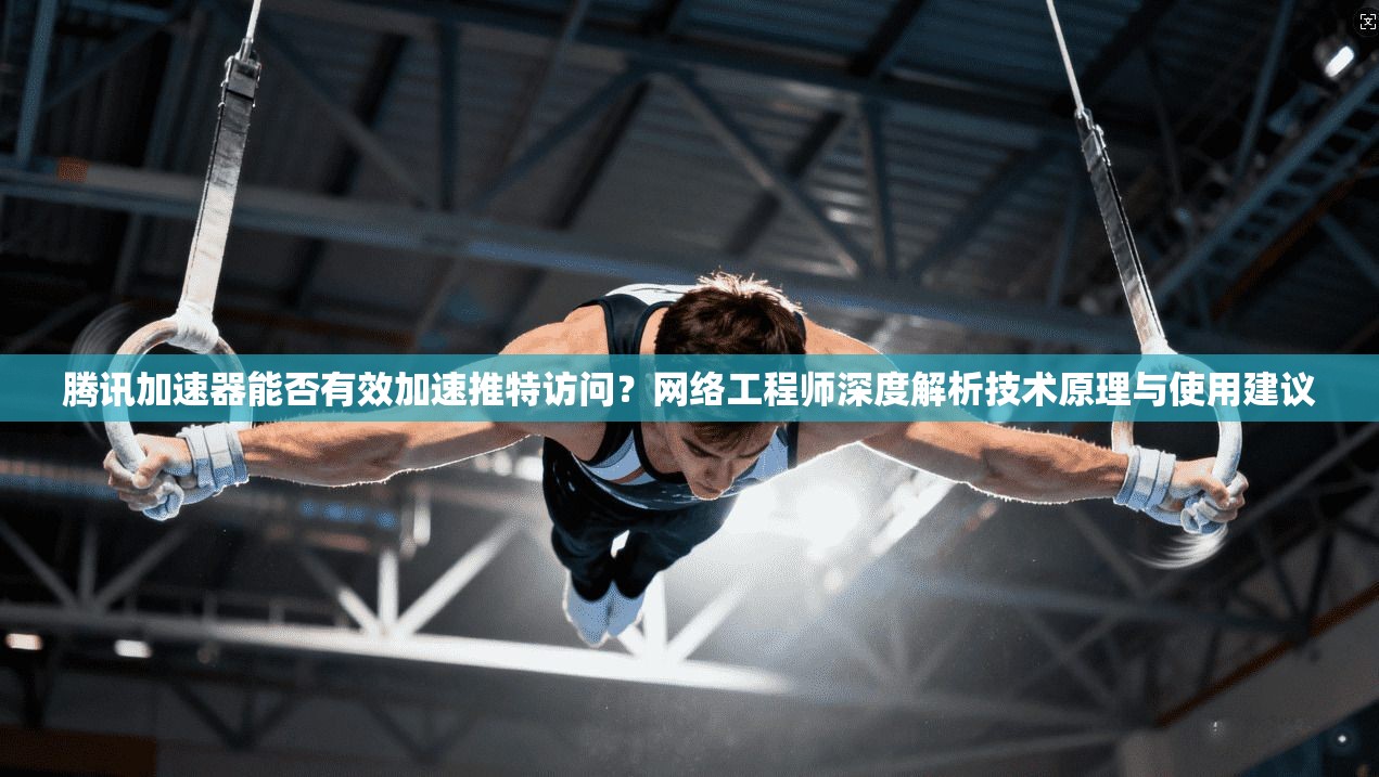 腾讯加速器能否有效加速推特访问？网络工程师深度解析技术原理与使用建议