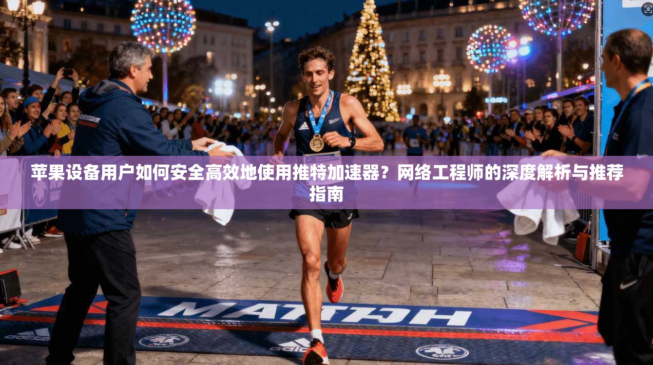 苹果设备用户如何安全高效地使用推特加速器？网络工程师的深度解析与推荐指南
