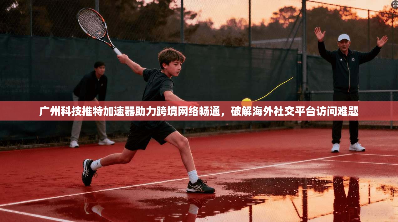 广州科技推特加速器助力跨境网络畅通，破解海外社交平台访问难题