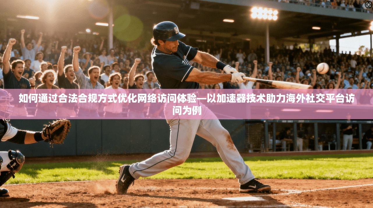 如何通过合法合规方式优化网络访问体验—以加速器技术助力海外社交平台访问为例