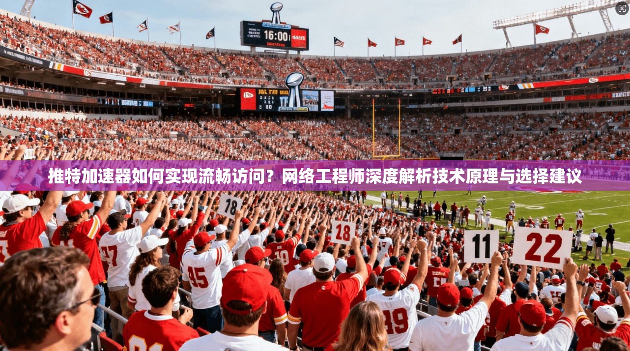推特加速器如何实现流畅访问？网络工程师深度解析技术原理与选择建议