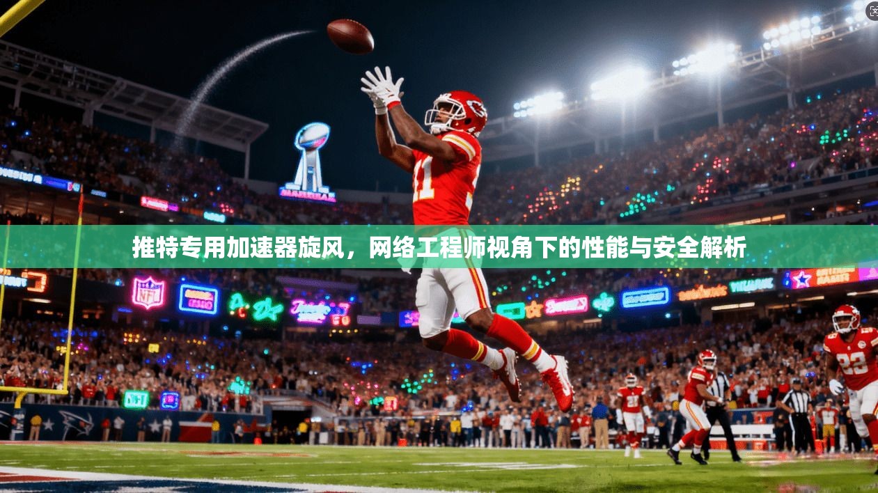 推特专用加速器旋风，网络工程师视角下的性能与安全解析