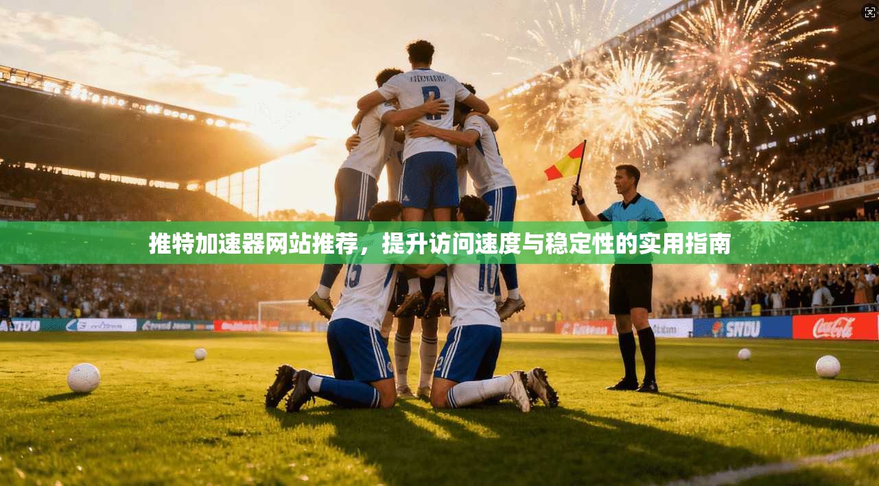 推特加速器网站推荐，提升访问速度与稳定性的实用指南