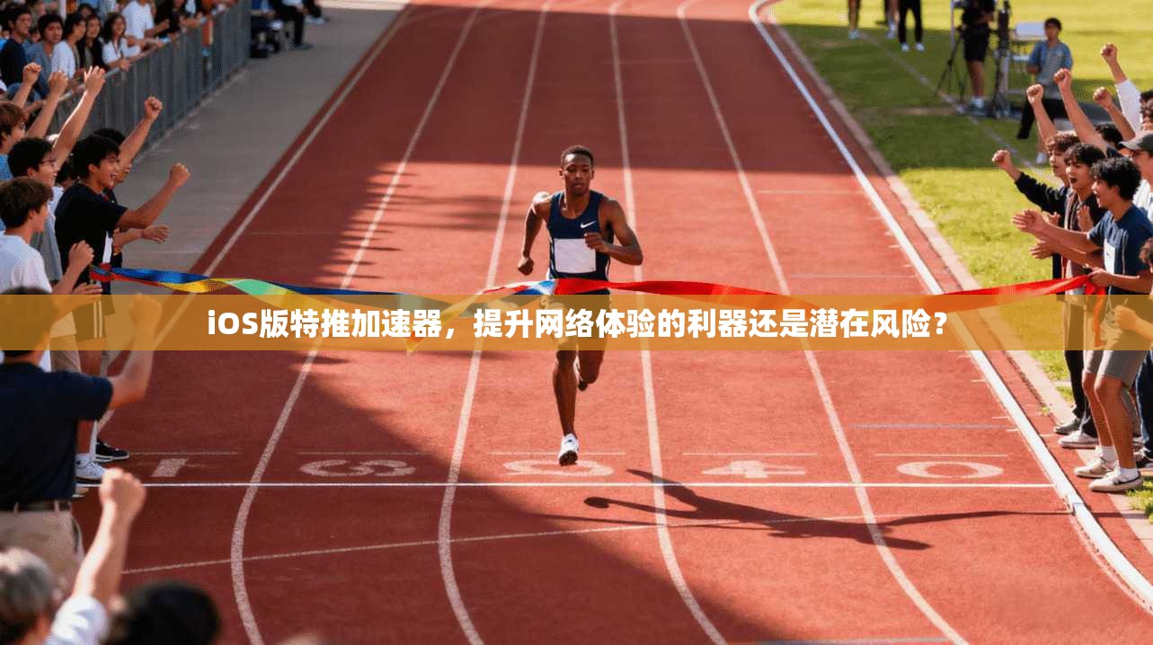 iOS版特推加速器，提升网络体验的利器还是潜在风险？