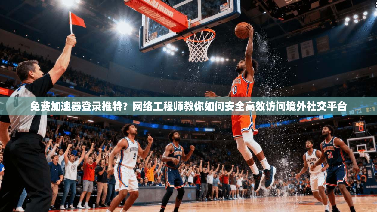 免费加速器登录推特？网络工程师教你如何安全高效访问境外社交平台