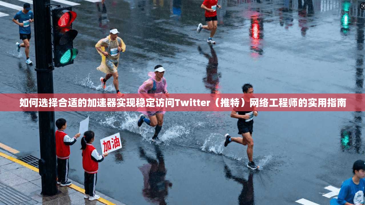 如何选择合适的加速器实现稳定访问Twitter（推特）网络工程师的实用指南