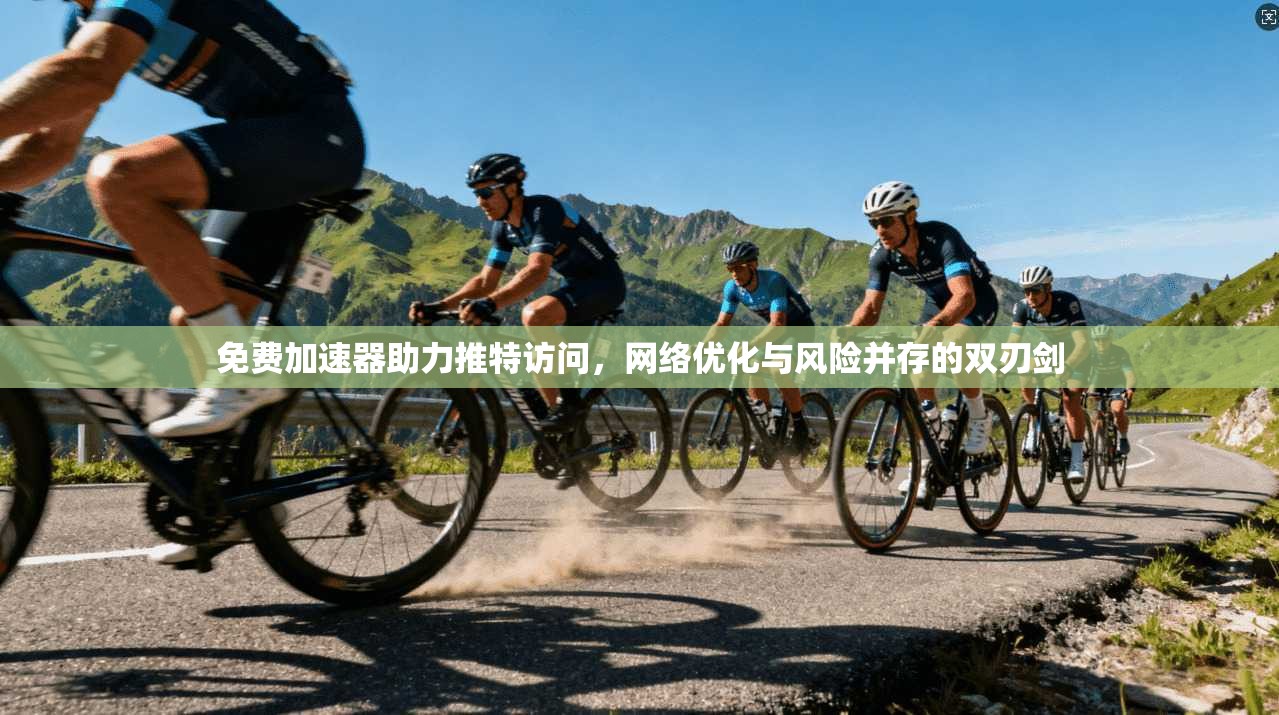 免费加速器助力推特访问，网络优化与风险并存的双刃剑