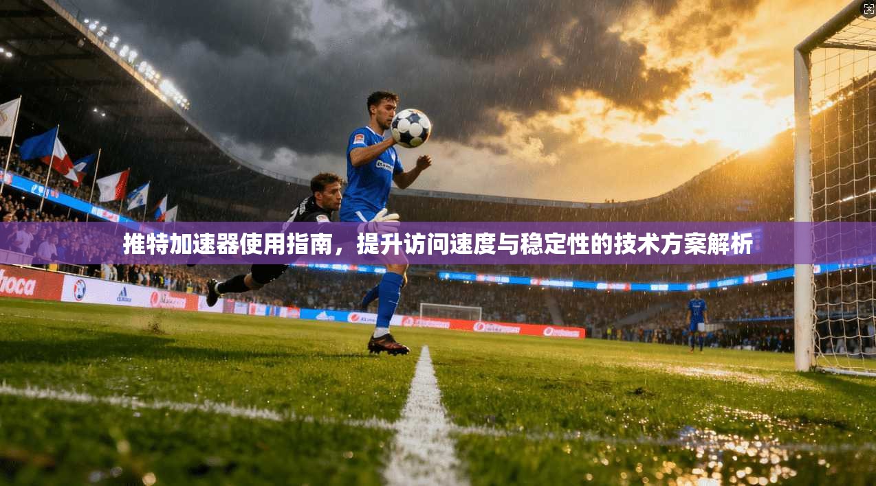 推特加速器使用指南，提升访问速度与稳定性的技术方案解析