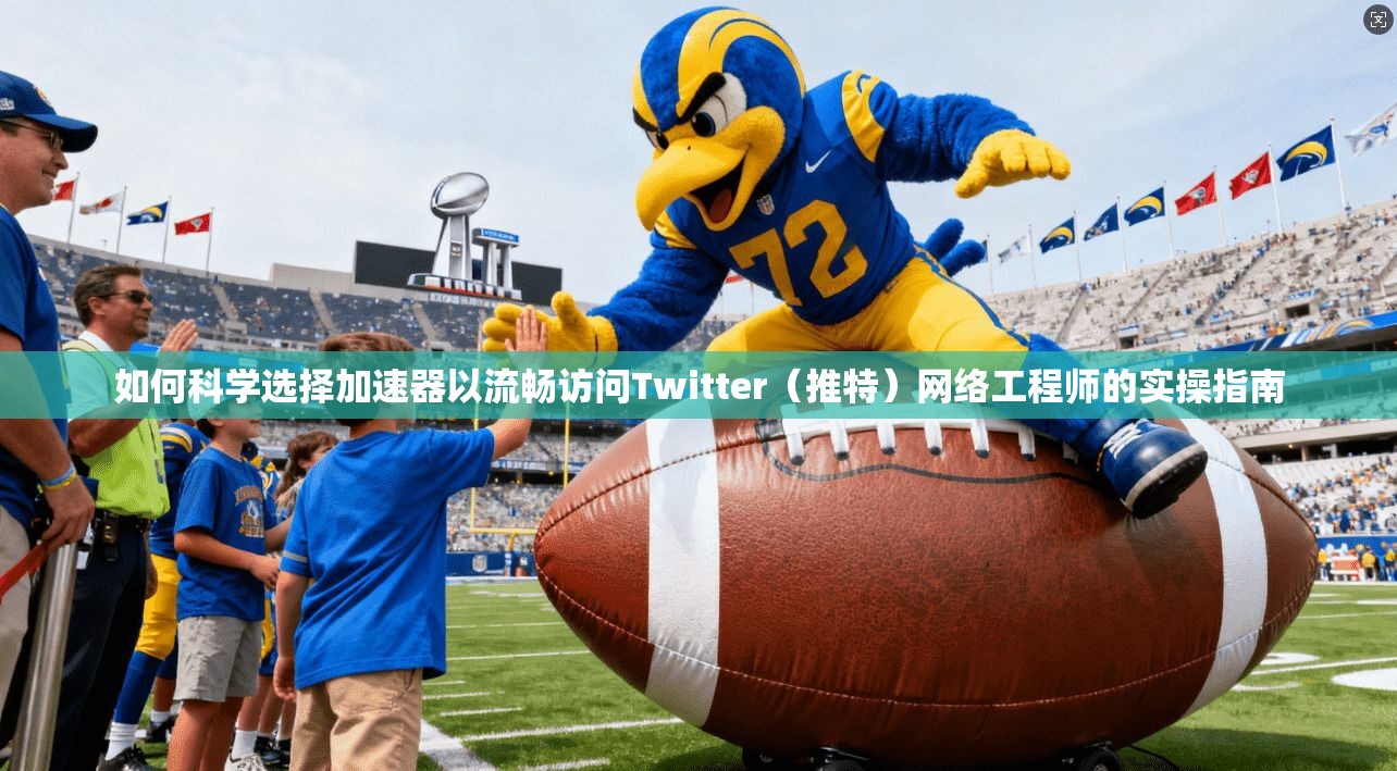 如何科学选择加速器以流畅访问Twitter（推特）网络工程师的实操指南