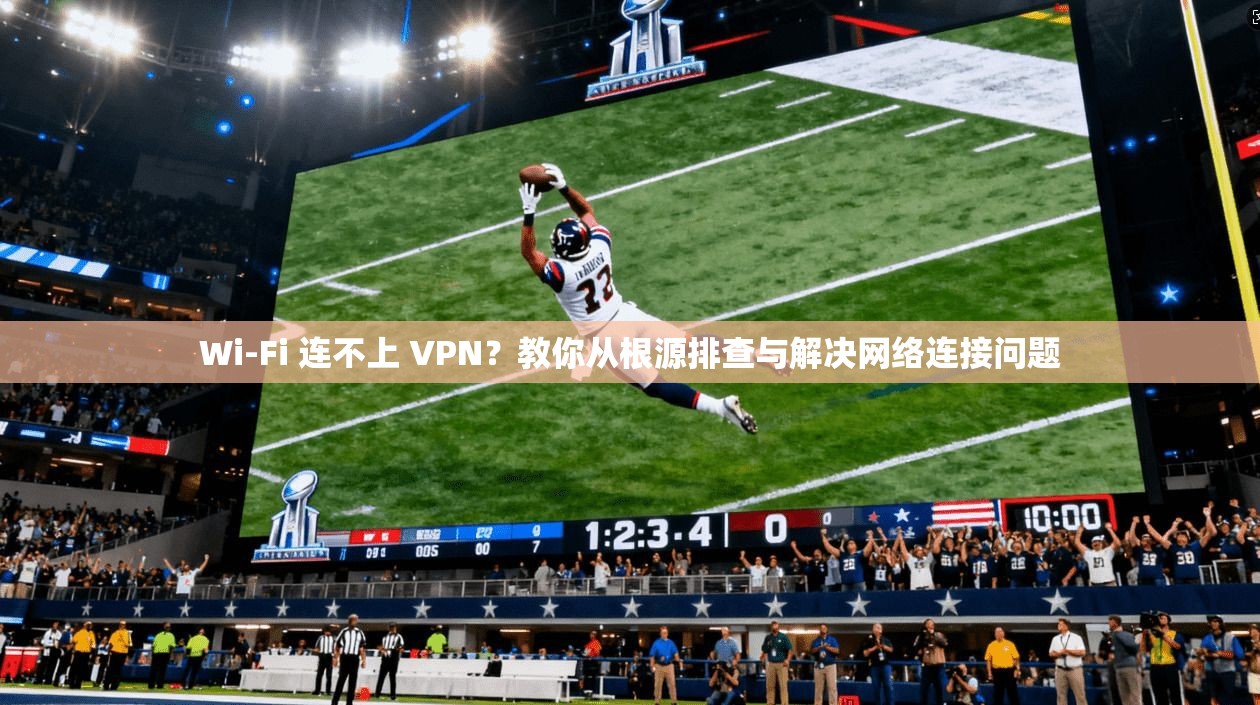 Wi-Fi 连不上 VPN？教你从根源排查与解决网络连接问题