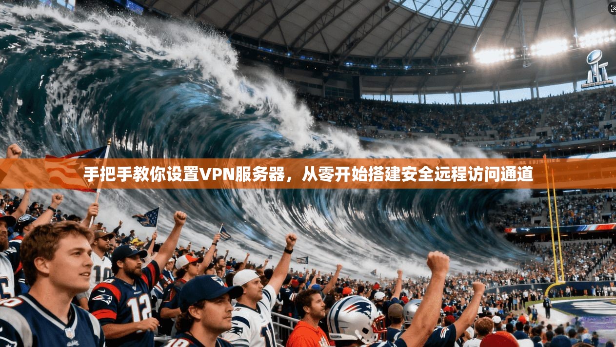 手把手教你设置VPN服务器，从零开始搭建安全远程访问通道
