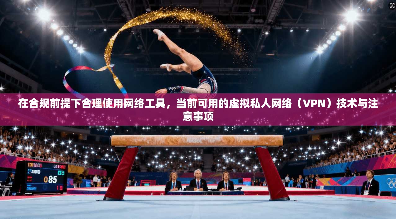在合规前提下合理使用网络工具，当前可用的虚拟私人网络（VPN）技术与注意事项